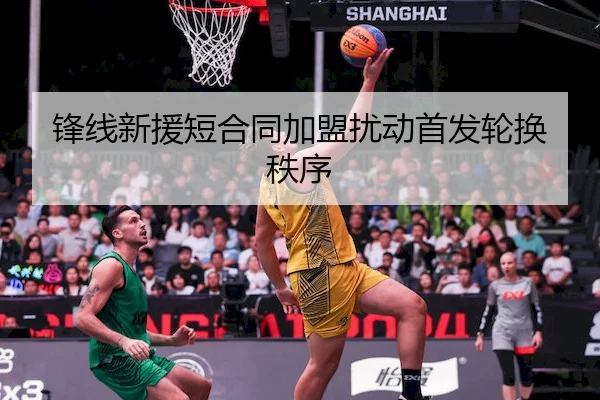 锋线新援短合同加盟扰动首发轮换秩序